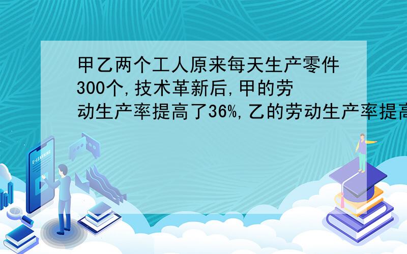 甲乙两个工人原来每天生产零件300个,技术革新后,甲的劳动生产率提高了36%,乙的劳动生产率提高了12%,因此,两人每天一共生产零件360个,问原来甲乙两人每天各生产零件多少个?要方程