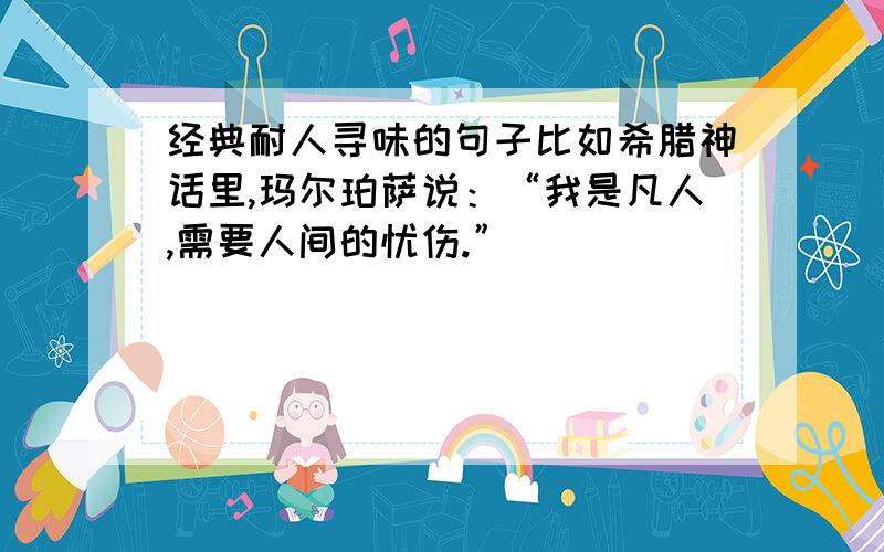 经典耐人寻味的句子比如希腊神话里,玛尔珀萨说：“我是凡人,需要人间的忧伤.”