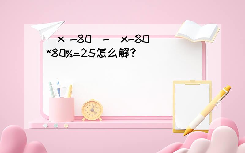 (x -80)-(x-80)*80%=25怎么解?