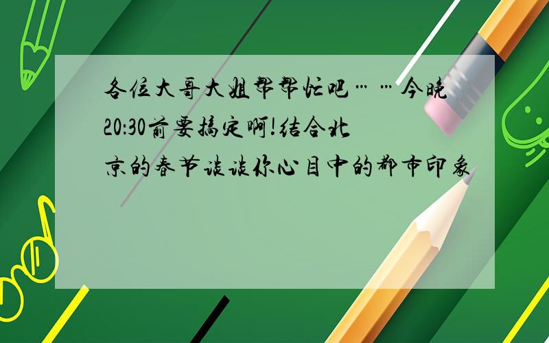 各位大哥大姐帮帮忙吧……今晚20：30前要搞定啊!结合北京的春节谈谈你心目中的都市印象