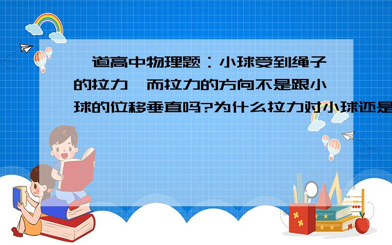 一道高中物理题：小球受到绳子的拉力,而拉力的方向不是跟小球的位移垂直吗?为什么拉力对小球还是做功?如图所示,一辆玩具小车静止在光滑的水平导轨上,一个小球用细绳悬挂在车上,由图