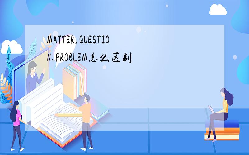 MATTER,QUESTION,PROBLEM怎么区别