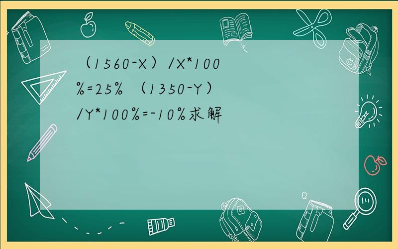 （1560-X）/X*100%=25% （1350-Y）/Y*100%=-10%求解