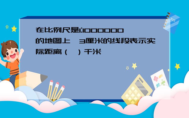 在比例尺是1:1000000的地图上,3厘米的线段表示实际距离（ ）千米