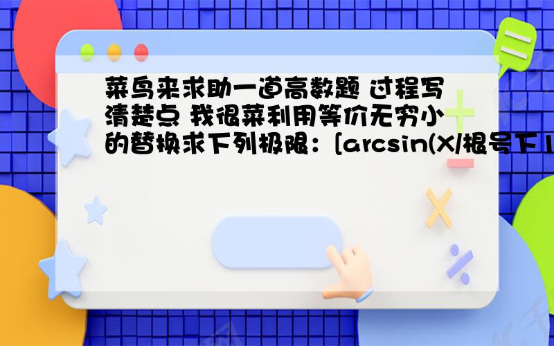 菜鸟来求助一道高数题 过程写清楚点 我很菜利用等价无穷小的替换求下列极限：[arcsin(X/根号下1-x)] / ln (1-x) (x趋近于0,下同）[ln(x + 根号下1+x^2)] / x