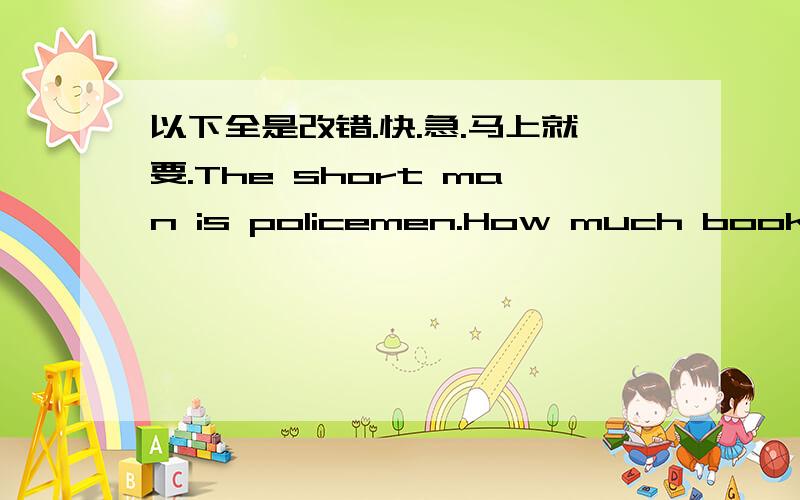 以下全是改错.快.急.马上就要.The short man is policemen.How much books do you want?Is that your sister?Yes,that is.There aren't some students in the playground .Can you go with me in this evening?