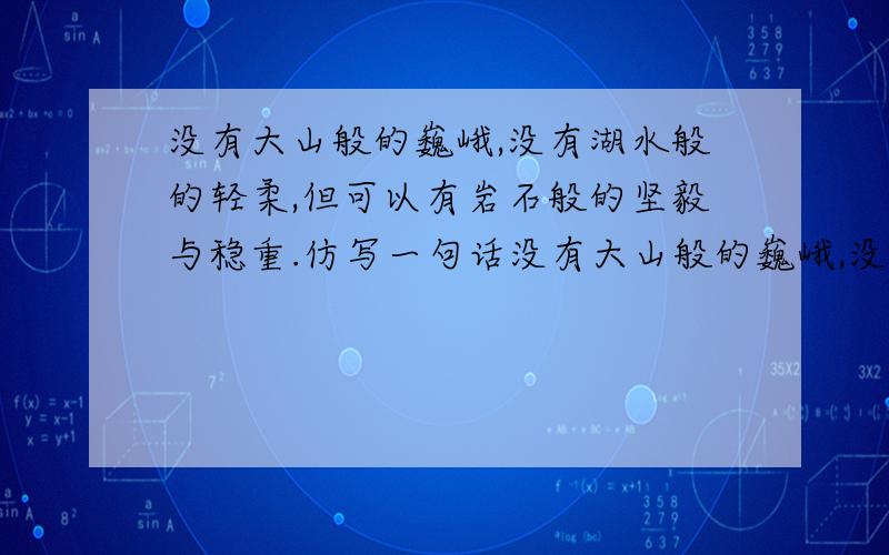 没有大山般的巍峨,没有湖水般的轻柔,但可以有岩石般的坚毅与稳重.仿写一句话没有大山般的巍峨,没有湖水般的轻柔,但可以有岩石般的坚毅与稳重.仿写一句话