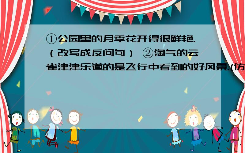 ①公园里的月季花开得很鲜艳.（改写成反问句） ②淘气的云雀津津乐道的是飞行中看到的好风景.(仿写句子) ③杨利伟有顽强的精神.他走向了成功.(加上合适的关联词) ④在春节文艺晚会上