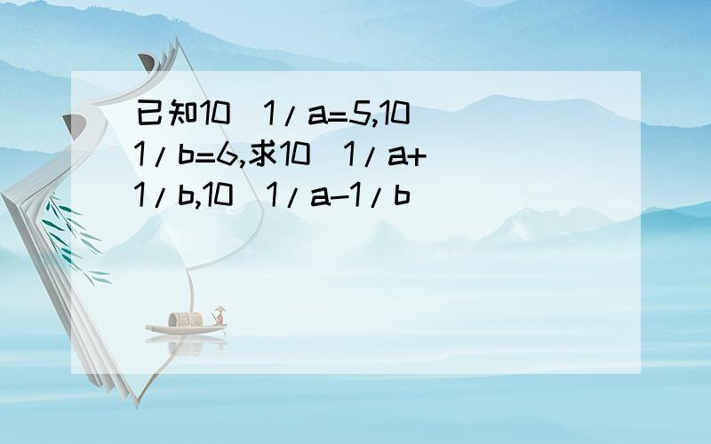 已知10^1/a=5,10^1/b=6,求10^1/a+1/b,10^1/a-1/b