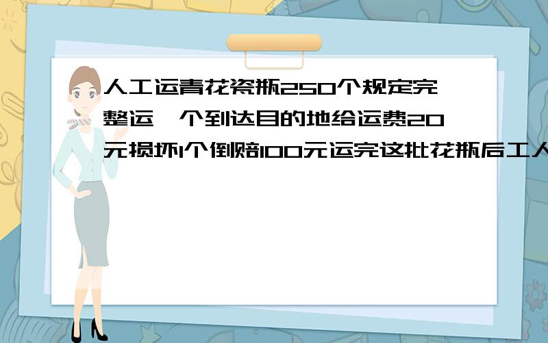 人工运青花瓷瓶250个规定完整运一个到达目的地给运费20元损坏1个倒赔100元运完这批花瓶后工人共得4400元共损坏了几个花瓶?要此题的方法啊~