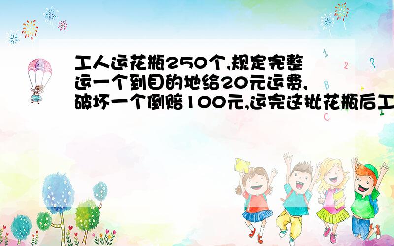 工人运花瓶250个,规定完整运一个到目的地给20元运费,破坏一个倒赔100元,运完这批花瓶后工人得了4400元,他运破了多少个花瓶?鸡兔同笼问题