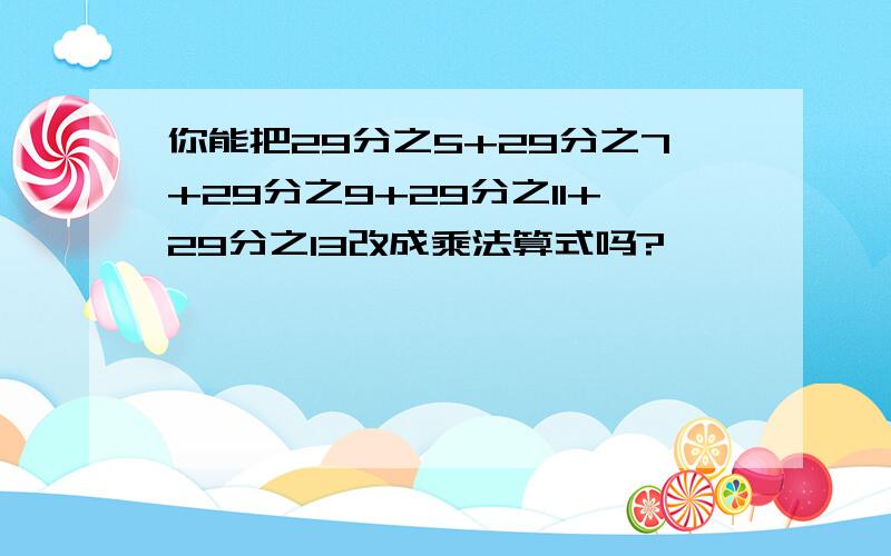 你能把29分之5+29分之7+29分之9+29分之11+29分之13改成乘法算式吗?