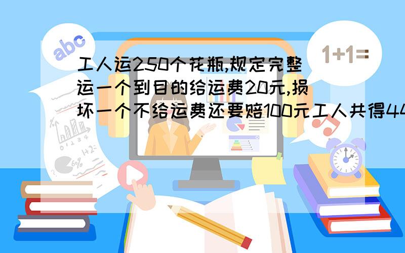 工人运250个花瓶,规定完整运一个到目的给运费20元,损坏一个不给运费还要赔100元工人共得4400元,损会几