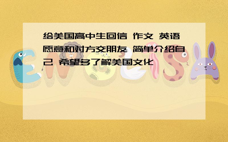 给美国高中生回信 作文 英语愿意和对方交朋友 简单介绍自己 希望多了解美国文化