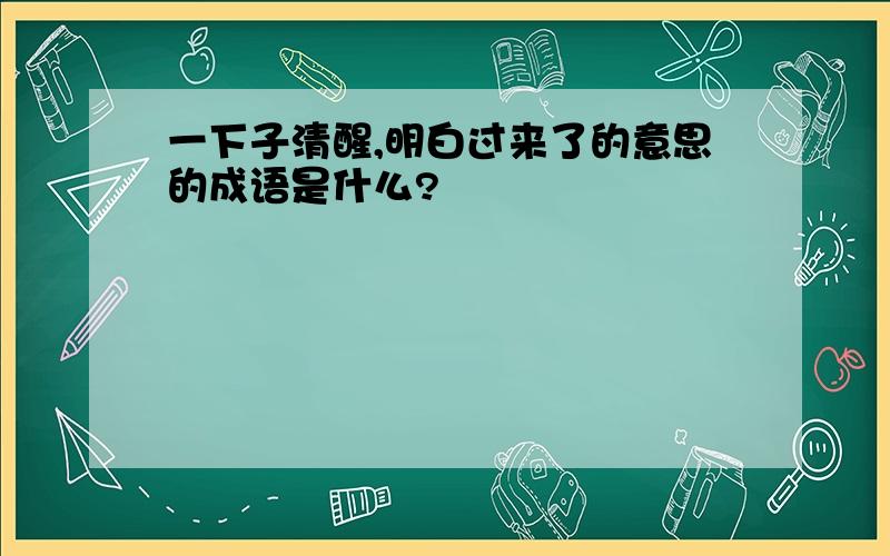 一下子清醒,明白过来了的意思的成语是什么?