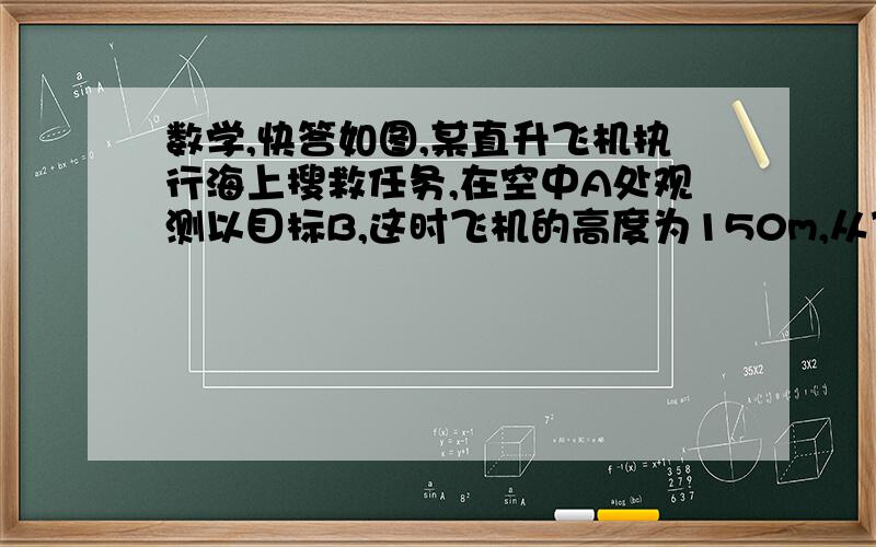 数学,快答如图,某直升飞机执行海上搜救任务,在空中A处观测以目标B,这时飞机的高度为150m,从飞机上观测目标B的俯角是a=18°23',求飞机A与目标B的水平距离（精确到1m）