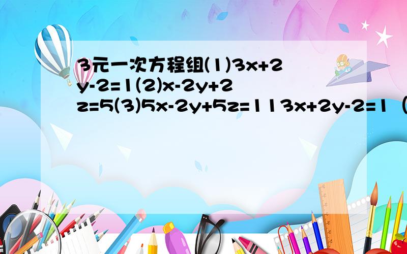 3元一次方程组(1)3x+2y-2=1(2)x-2y+2z=5(3)5x-2y+5z=113x+2y-2=1（1）x-2y+2z=5（2）5x-2y+5z=11（3）求三元一次