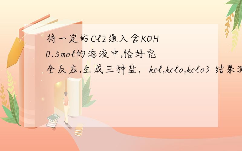 将一定的Cl2通入含KOH 0.5mol的溶液中,恰好完全反应,生成三种盐：kcl,kclo,kclo3 结果测得溶液中含有0.05mol clo3-(就是离子)（1）求cl-的物质的量（2）被氧化的氯元素与被还原的氯元素质量比（3）