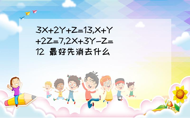 3X+2Y+Z=13,X+Y+2Z=7,2X+3Y-Z=12 最好先消去什么