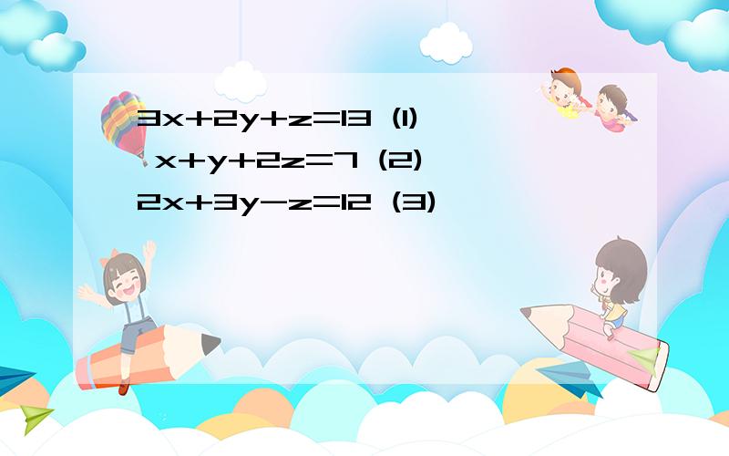 3x+2y+z=13 (1) x+y+2z=7 (2) 2x+3y-z=12 (3)