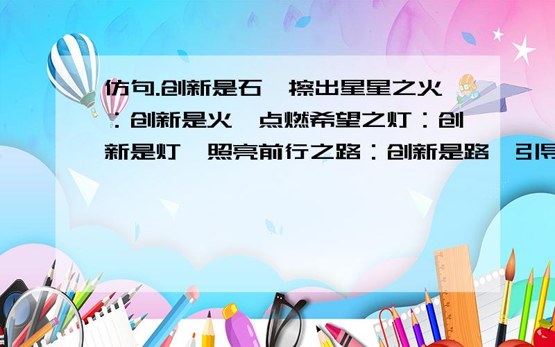 仿句.创新是石,擦出星星之火：创新是火,点燃希望之灯：创新是灯,照亮前行之路：创新是路,引导我们前行!请仿照这一句话,以“理想”为中心词写一组排比句.