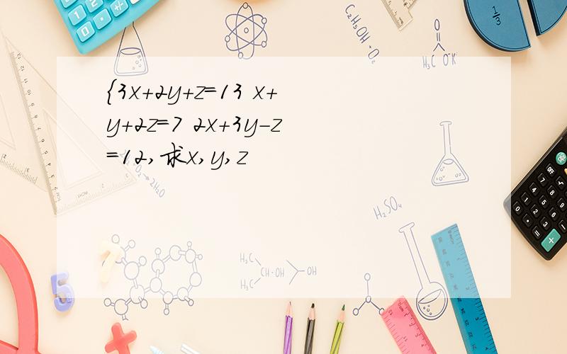 {3x+2y+z=13 x+y+2z=7 2x+3y-z=12,求x,y,z