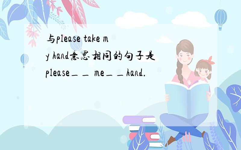 与please take my hand意思相同的句子是please__ me__hand.