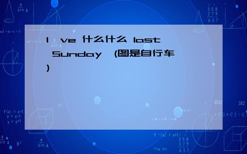 I've 什么什么 last Sunday,(图是自行车)