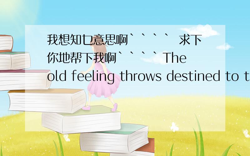 我想知乜意思啊```` 求下你地帮下我啊````The old feeling throws destined to thin