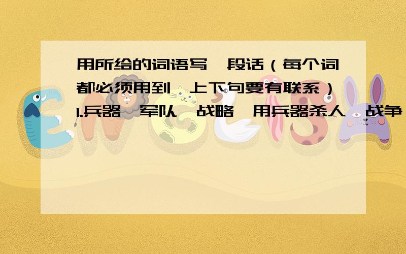 用所给的词语写一段话（每个词都必须用到,上下句要有联系）1.兵器、军队、战略、用兵器杀人、战争 2.疾病、缺点、困苦、担心、责备、损害、生病、疲劳、使……成病态3.仔细看、了解