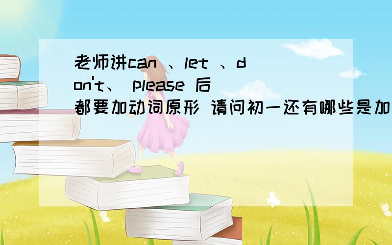 老师讲can 、let 、don't、 please 后都要加动词原形 请问初一还有哪些是加动词原