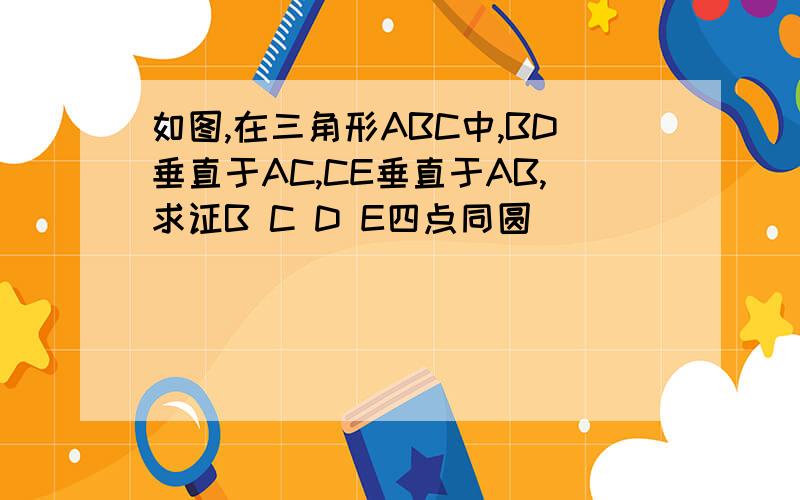 如图,在三角形ABC中,BD垂直于AC,CE垂直于AB,求证B C D E四点同圆