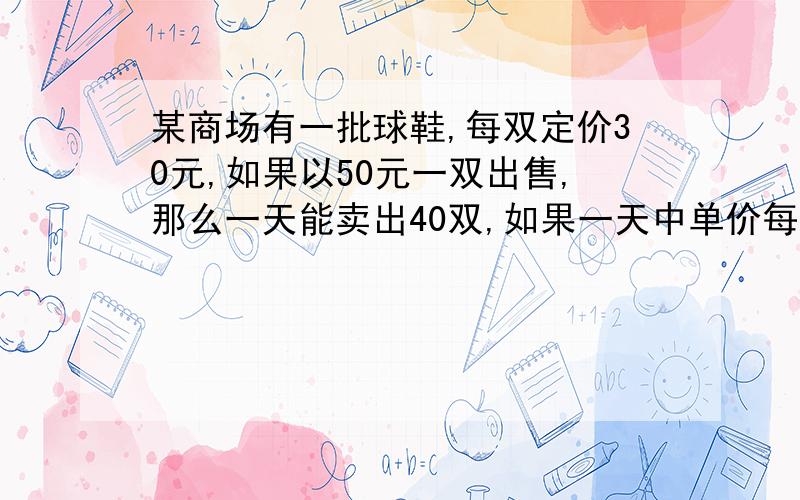 某商场有一批球鞋,每双定价30元,如果以50元一双出售,那么一天能卖出40双,如果一天中单价每提高1元,那么就少卖出一双.1：求这一天中卖出球鞋利润y与提价x的函数解析式.2：提价x元,在什么