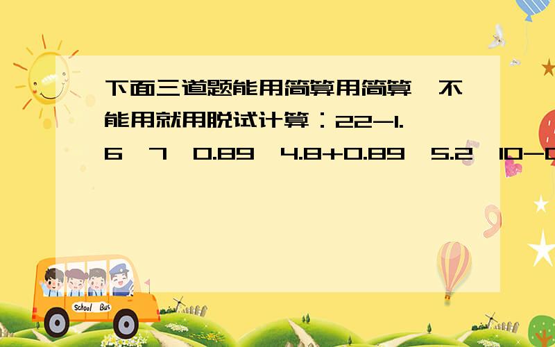 下面三道题能用简算用简算,不能用就用脱试计算：22-1.6×7、0.89×4.8+0.89×5.2、10-0.34-0.66