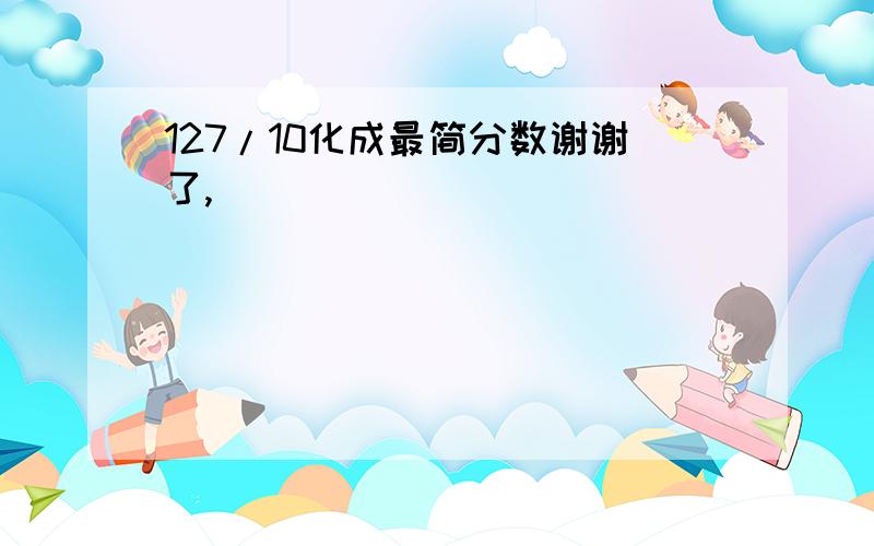 127/10化成最简分数谢谢了,