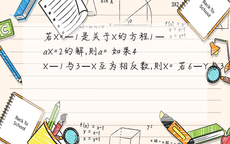 若X=—1是关于X的方程1—aX=2的解,则a= 如果4X—1与3—X互为相反数,则X= 若6—Y与3互为倒数,则Y=