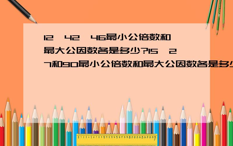 12,42,46最小公倍数和最大公因数各是多少?15,27和90最小公倍数和最大公因数各是多少?