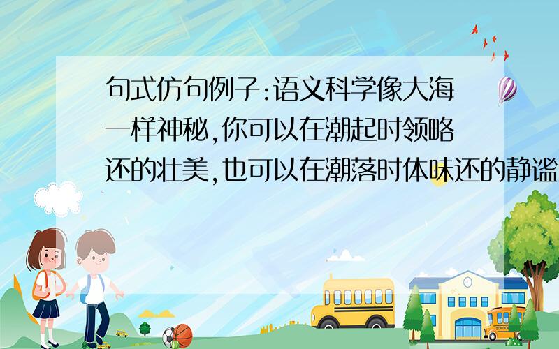 句式仿句例子:语文科学像大海一样神秘,你可以在潮起时领略还的壮美,也可以在潮落时体味还的静谧(mi)仿句的开头必须这样:语文科学像_______________________________.