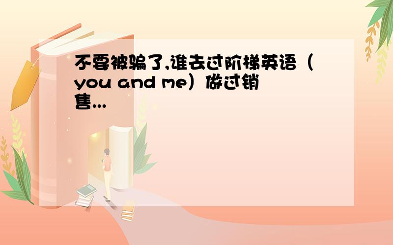 不要被骗了,谁去过阶梯英语（you and me）做过销售...