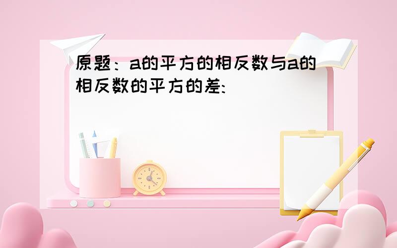 原题：a的平方的相反数与a的相反数的平方的差:____