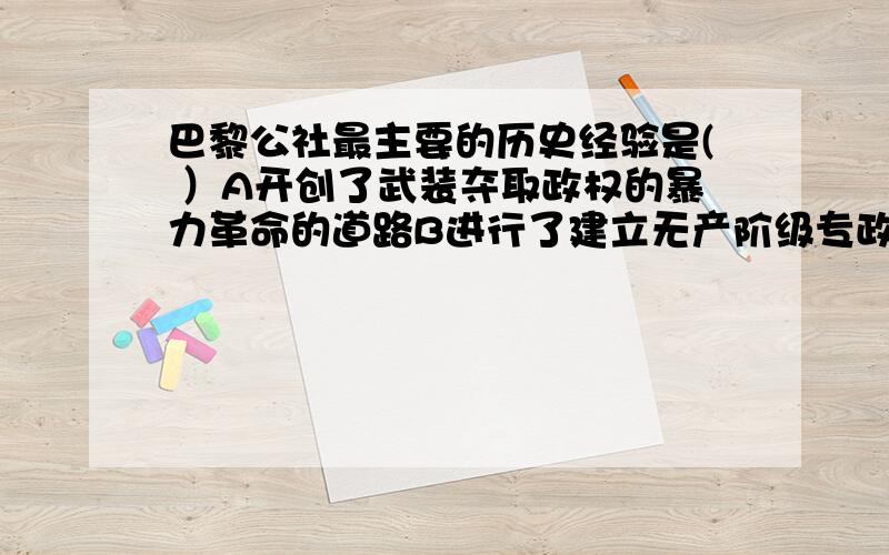 巴黎公社最主要的历史经验是( ）A开创了武装夺取政权的暴力革命的道路B进行了建立无产阶级专政的第一次伟大尝试C丰富和发展了马克思主义理论D打碎了资产阶级的国家机器,建立了无产阶