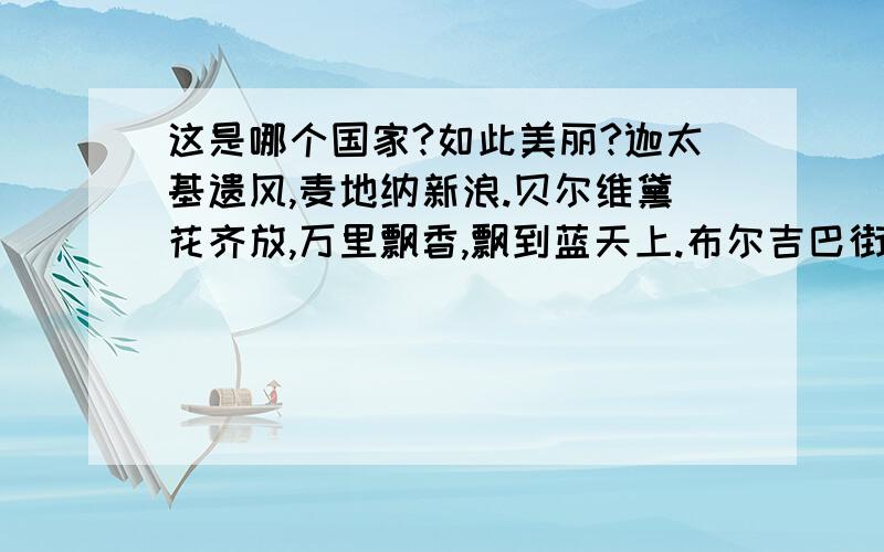 这是哪个国家?如此美丽?迦太基遗风,麦地纳新浪.贝尔维黛花齐放,万里飘香,飘到蓝天上.布尔吉巴街,卡尔敦铜像.油橄榄树遥相望,望到大海,大海在歌唱.