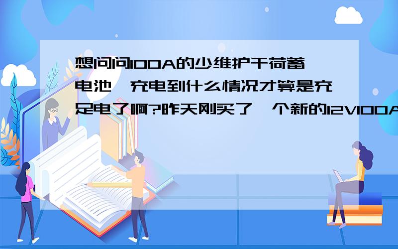 想问问100A的少维护干荷蓄电池,充电到什么情况才算是充足电了啊?昨天刚买了一个新的12V100A少维护干荷蓄电池和一台带充电器的500W逆变器,昨晚上00：00点开始充的,刚充的时候电流显示的是24