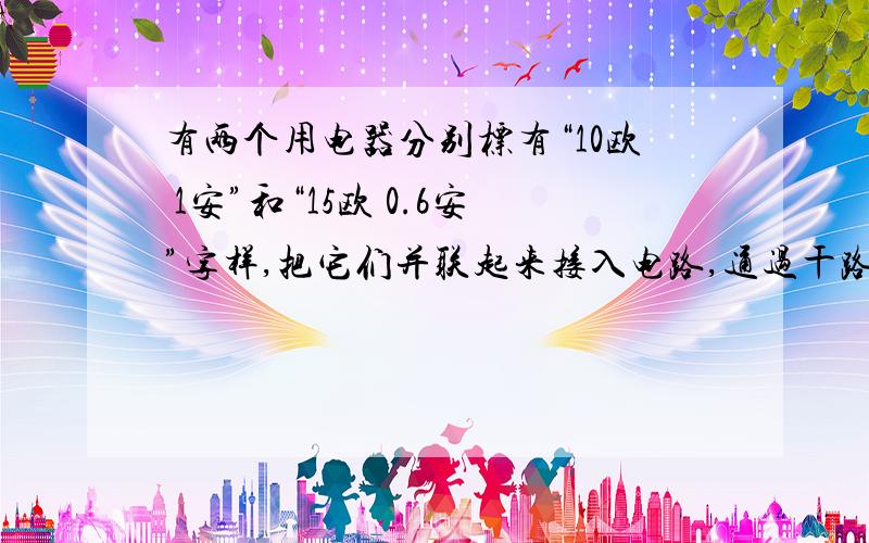 有两个用电器分别标有“10欧 1安”和“15欧 0.6安”字样,把它们并联起来接入电路,通过干路的电流不得超过多少安?