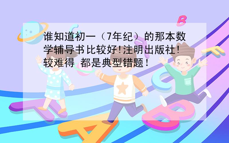 谁知道初一（7年纪）的那本数学辅导书比较好!注明出版社!较难得 都是典型错题！