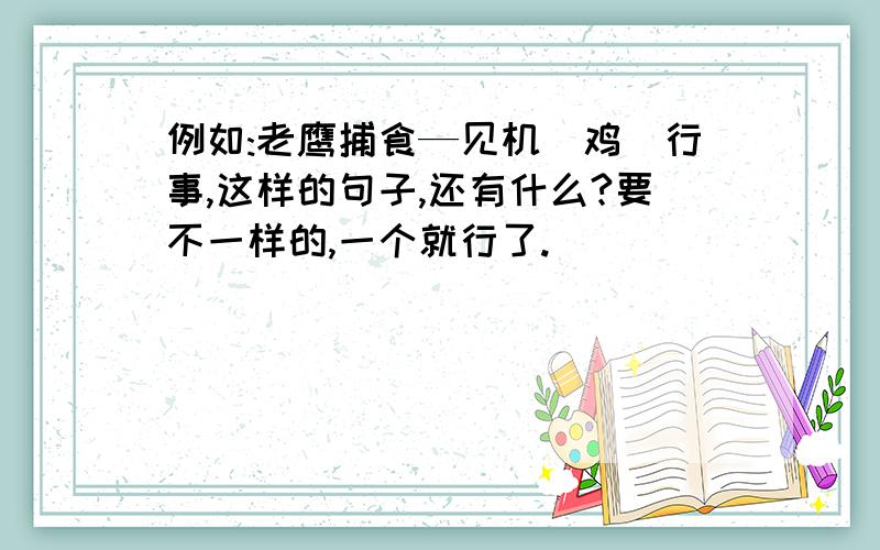 例如:老鹰捕食—见机(鸡)行事,这样的句子,还有什么?要不一样的,一个就行了.