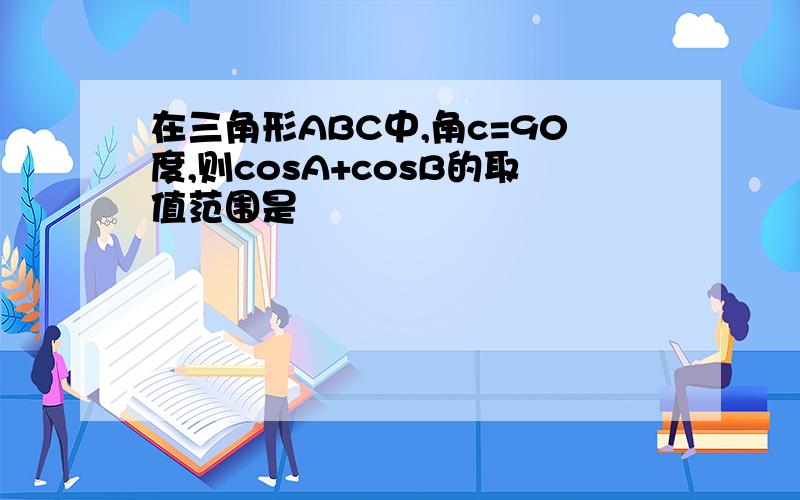 在三角形ABC中,角c=90度,则cosA+cosB的取值范围是