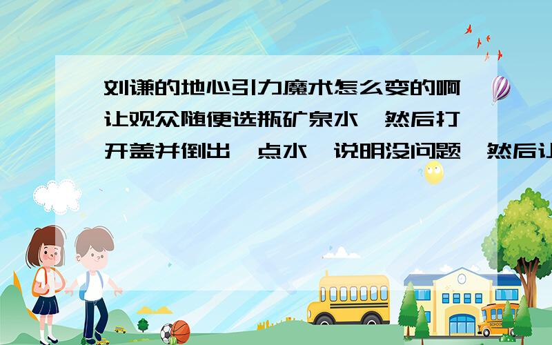 刘谦的地心引力魔术怎么变的啊让观众随便选瓶矿泉水,然后打开盖并倒出一点水,说明没问题,然后让观众用手捂着倒立过来,一会慢慢松开手,结果水没流出来,为了证明瓶口没什么东西阻拦,用