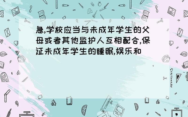 急,学校应当与未成年学生的父母或者其他监护人互相配合,保证未成年学生的睡眠,娱乐和 _______时间,不得加重学