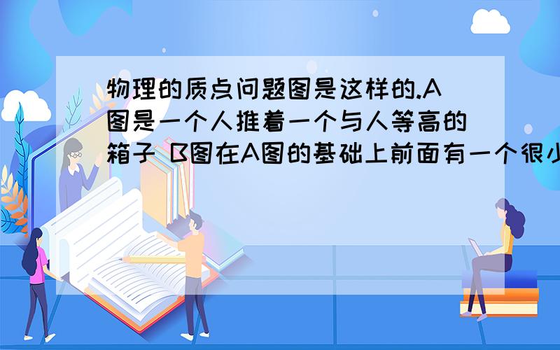 物理的质点问题图是这样的.A图是一个人推着一个与人等高的箱子 B图在A图的基础上前面有一个很小的小石块问哪个图能把箱子看为质点答案为什么是A图